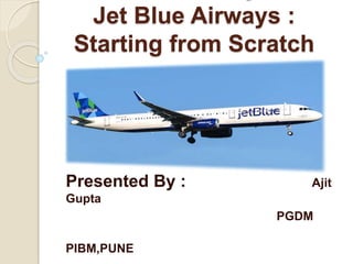 Jet Blue Airways :
Starting from Scratch
Presented By : Ajit
Gupta
PGDM
PIBM,PUNE
 