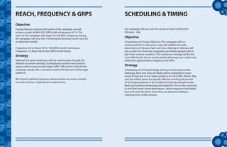 tt
REACH, FREQUENCY & GRPS
Objective
During February, the kick-off month of the campaign, we will
achieve a reach of 86% (652 GRPs) with a frequency of 7.6. The
reach of this campaign will range from 59-86%. Frequency during
the campaign will vary with 7.6 during the bursting months and 2.6
on alternate months.
Frequency of 2.6, Reach 59 for 156 GRPs/month Continuous
Frequency 7.6, Reach 86 for 652 GRPs/month Bump
Strategy
National and spot media buys will run continuously through the
allotted six month schedule. During Bump months reach and fre-
quency will increase to yield higher GRPs. Off months will hold the
campaign steady with a consistent reach of 59 percent of the target
audience.
We chose to optimize frequency because there are many competi-
tors and we have a relatively low market share.
SCHEDULING & TIMING
Our campaign will run over the course of nine months from
February - July.
Scheduling and Timing Objective: The campaign will run
continuously from February to July with additional media
placements in February, April and June. Starting in February will
put us after the Christmas congestion and before people start to
plan their summer vacations. The continuous strategy will be the
most effective for the six month period, allowing more media to be
utilized for optimal reach, frequency and GRPs.
Scheduling and Timing Strategy: During our bursting months
(February, April and June) all media will be scheduled to reach
nearly 90 percent of our target audience at a 652 GRPs. March, May
and July will be lower, but equally effective reaching 60 percent
of the target audience in the combined national and spot media.
Radio and outdoor advertising will target the TSV as they commute
to and from work/ travel destinations, while magazines and digital
buys will cover the times when they are pleasure reading or
checking their mobile devices.
Objective
Strategy
 