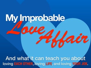 Love
My Improbable
And what it can teach you about
loving EACH OTHER, loving LIFE, and loving YOUR JOB.
Affair
 