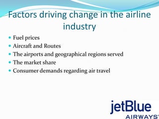 Factors driving change in the airline
              industry
 Fuel prices
 Aircraft and Routes
 The airports and geographical regions served
 The market share
 Consumer demands regarding air travel
 
