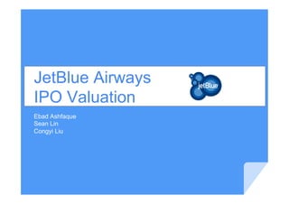 JetBlue Airways
IPO Valuation
Ebad Ashfaque
Sean Lin
Congyi Liu
 