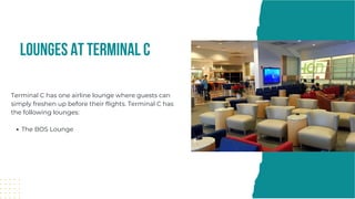Lounges at Terminal C
The BOS Lounge
Terminal C has one airline lounge where guests can
simply freshen up before their flights. Terminal C has
the following lounges:
 