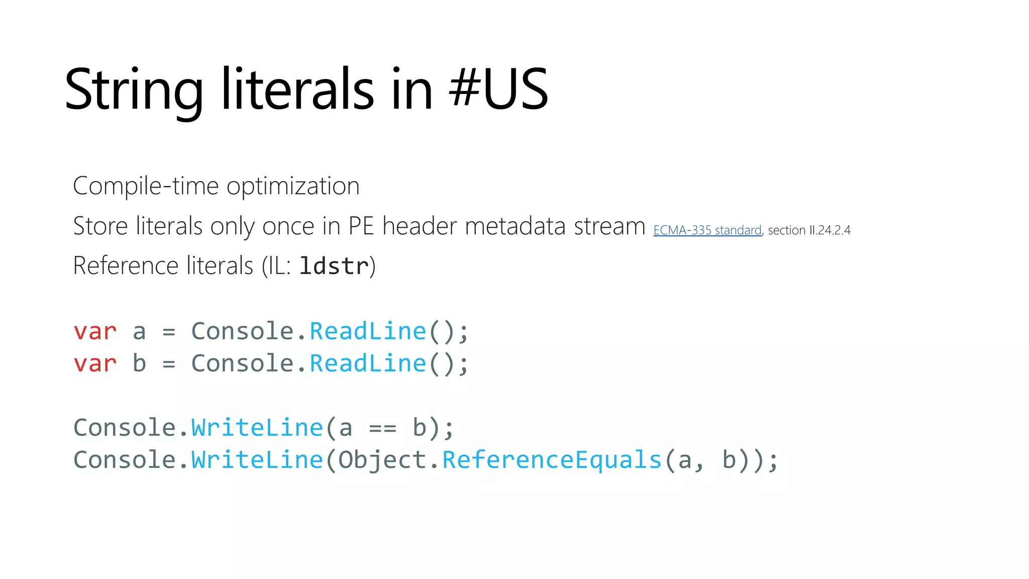 String literals in #US
Compile-time optimization
Store literals only once in PE header metadata stream ECMA-335 standard, section II.24.2.4
Reference literals (IL: ldstr)
var a = Console.ReadLine();
var b = Console.ReadLine();
Console.WriteLine(a == b);
Console.WriteLine(Object.ReferenceEquals(a, b));
 