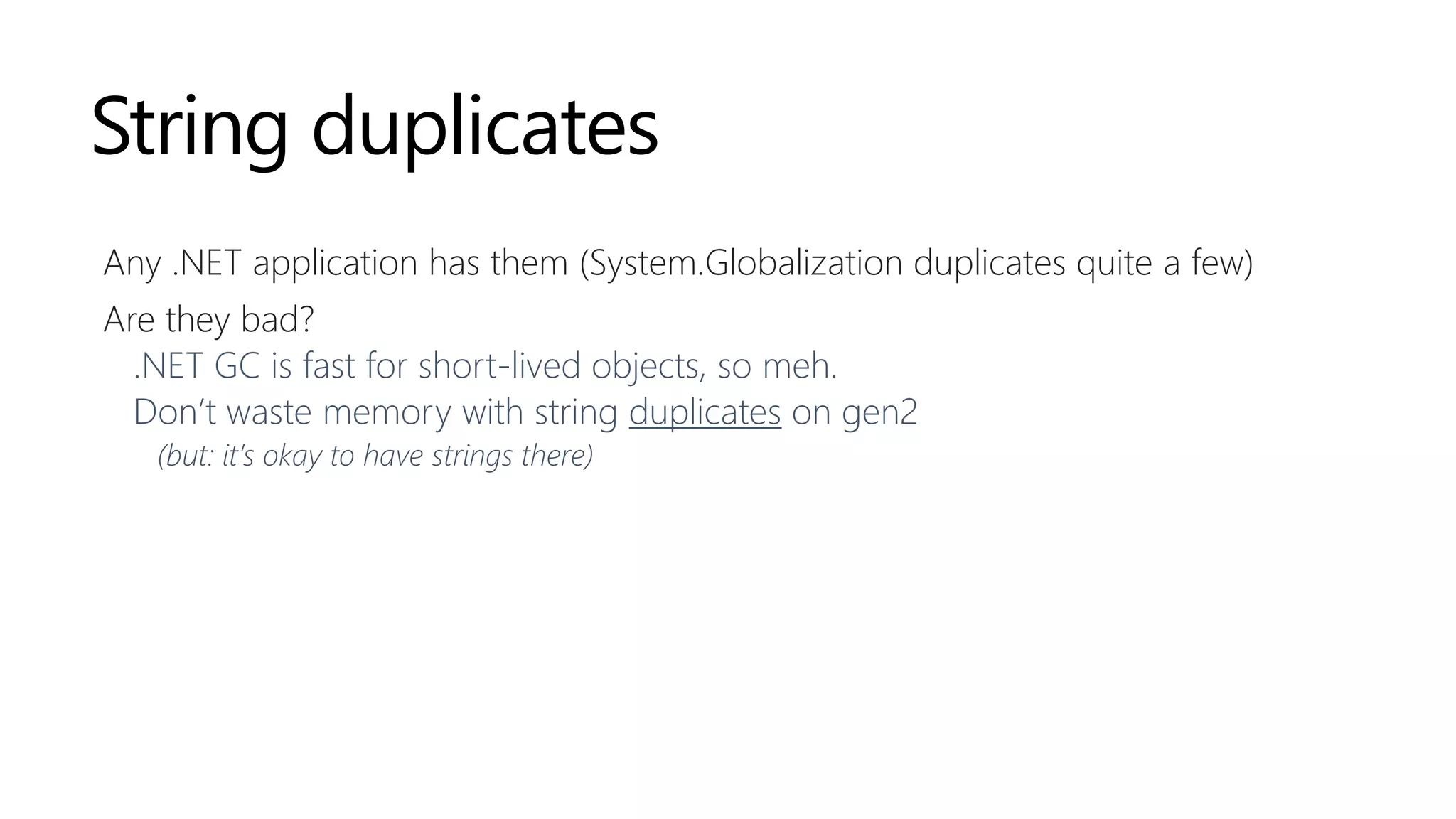 String duplicates
Any .NET application has them (System.Globalization duplicates quite a few)
Are they bad?
.NET GC is fast for short-lived objects, so meh.
Don’t waste memory with string duplicates on gen2
(but: it’s okay to have strings there)
 