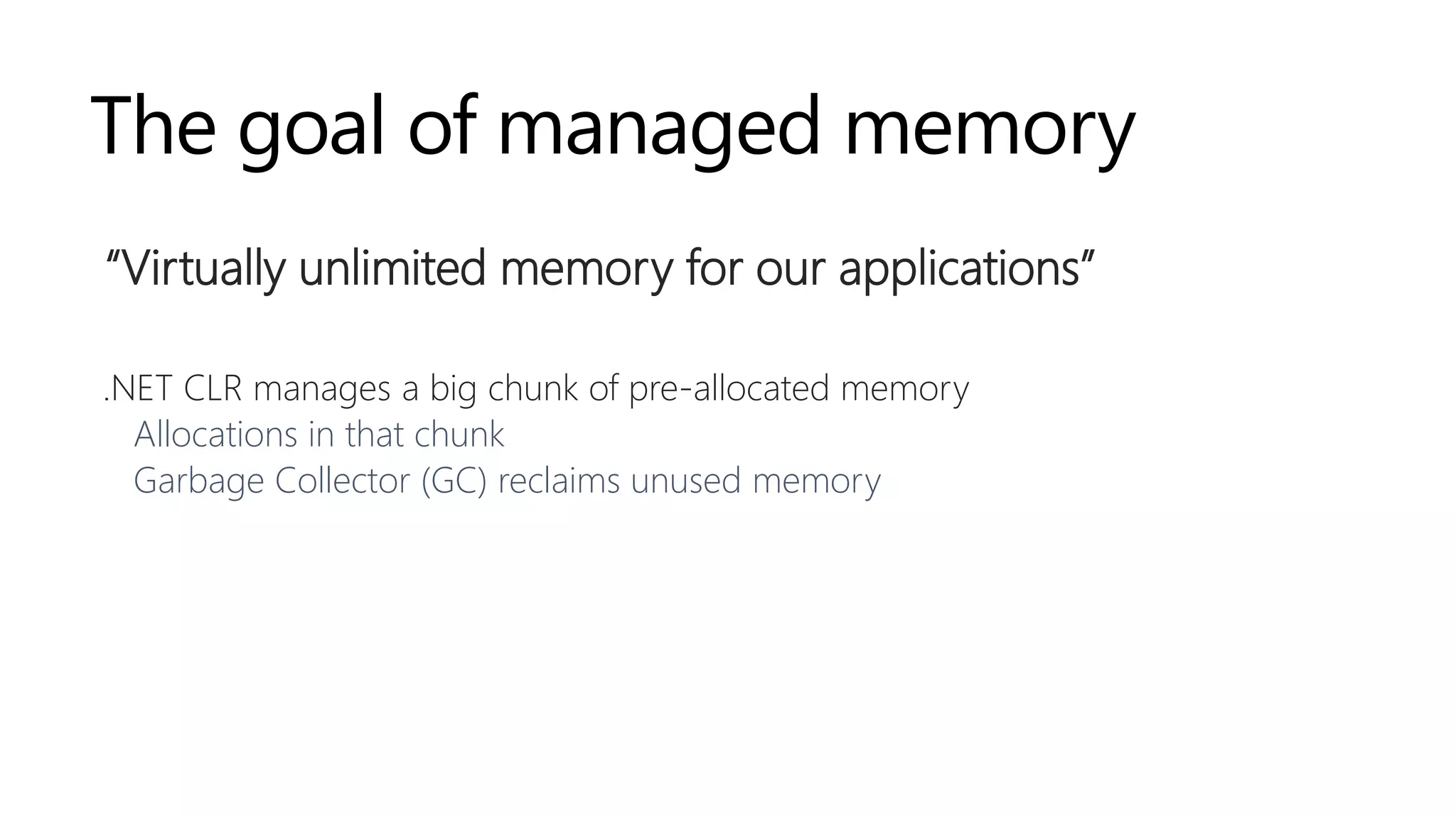 The goal of managed memory
“Virtually unlimited memory for our applications”
.NET CLR manages a big chunk of pre-allocated memory
Allocations in that chunk
Garbage Collector (GC) reclaims unused memory
 