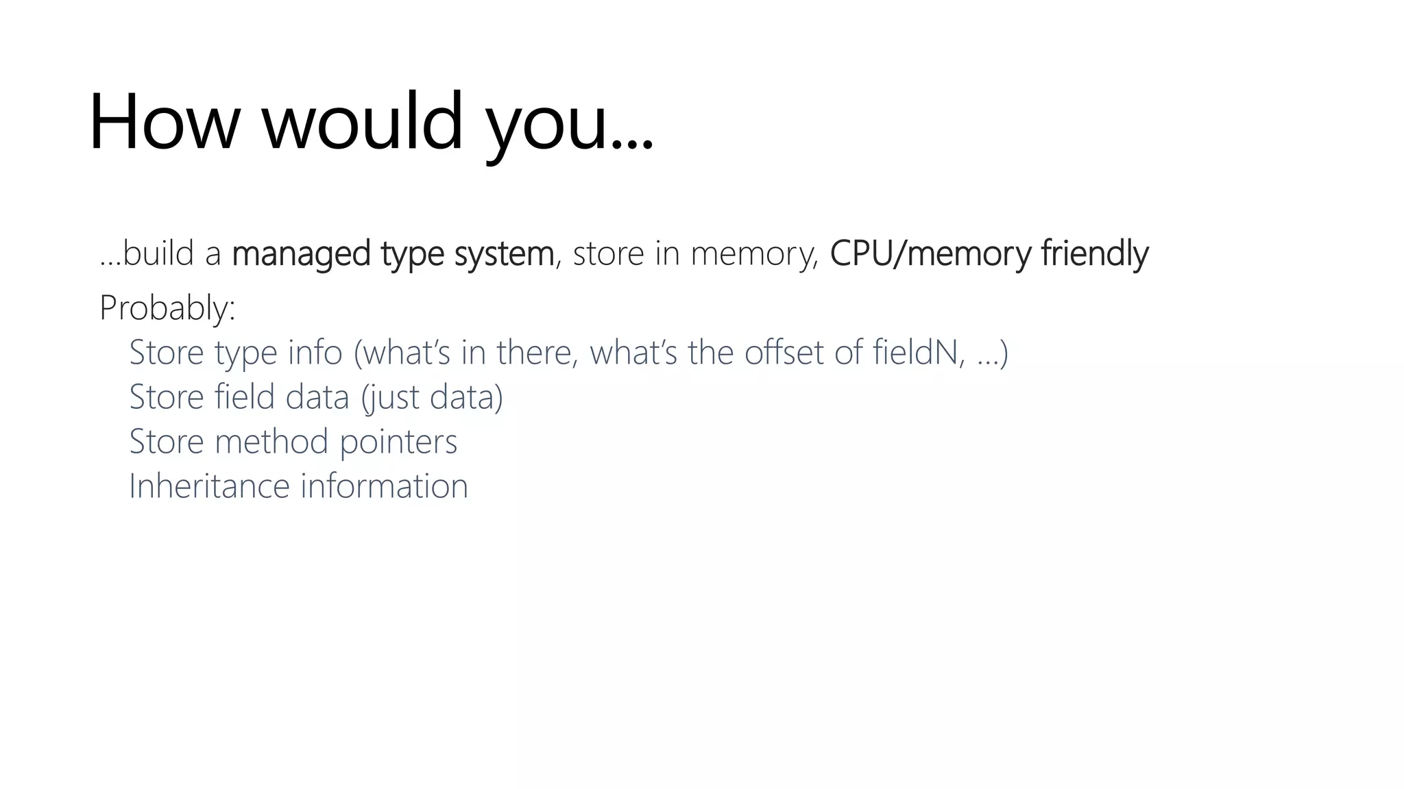 How would you...
…build a managed type system, store in memory, CPU/memory friendly
Probably:
Store type info (what’s in there, what’s the offset of fieldN, …)
Store field data (just data)
Store method pointers
Inheritance information
 
