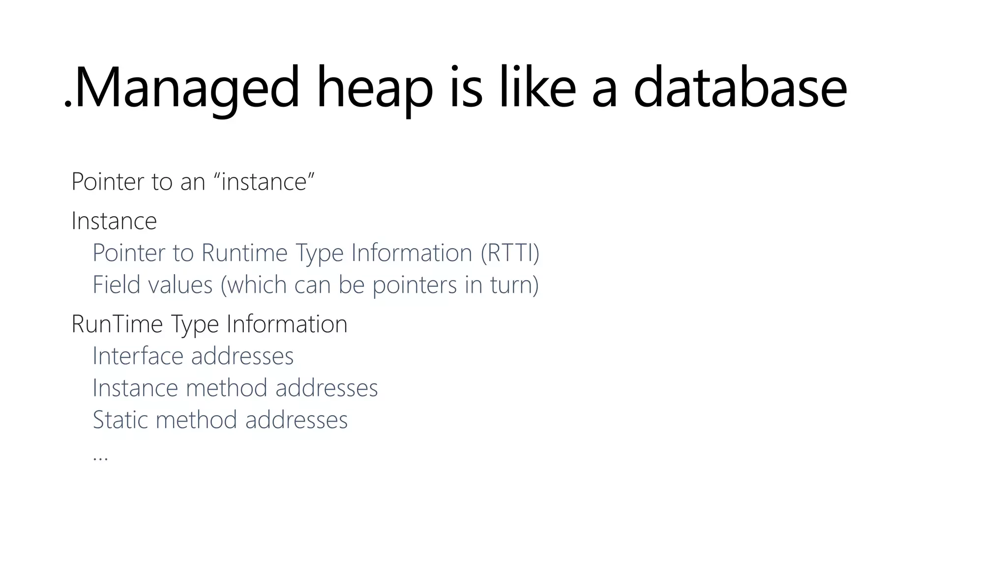 .Managed heap is like a database
Pointer to an “instance”
Instance
Pointer to Runtime Type Information (RTTI)
Field values (which can be pointers in turn)
RunTime Type Information
Interface addresses
Instance method addresses
Static method addresses
…
 