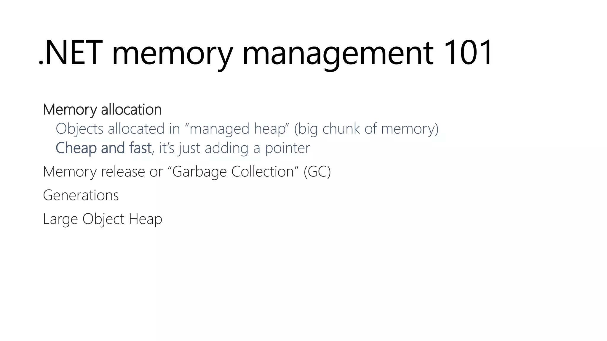 .NET memory management 101
Memory allocation
Objects allocated in “managed heap” (big chunk of memory)
Cheap and fast, it’s just adding a pointer
Memory release or “Garbage Collection” (GC)
Generations
Large Object Heap
 