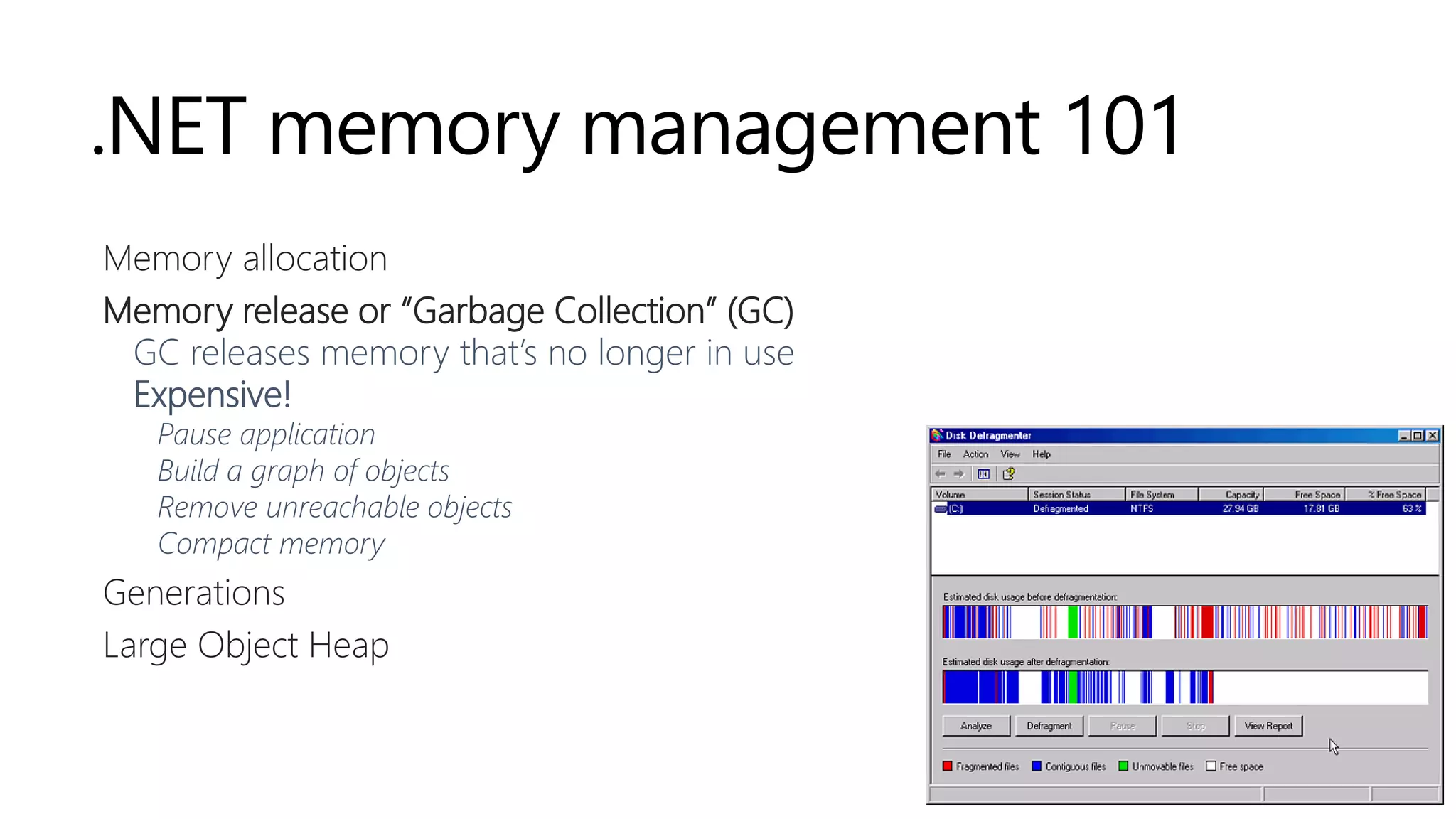 .NET memory management 101
Memory allocation
Memory release or “Garbage Collection” (GC)
GC releases memory that’s no longer in use
Expensive!
Pause application
Build a graph of objects
Remove unreachable objects
Compact memory
Generations
Large Object Heap
 