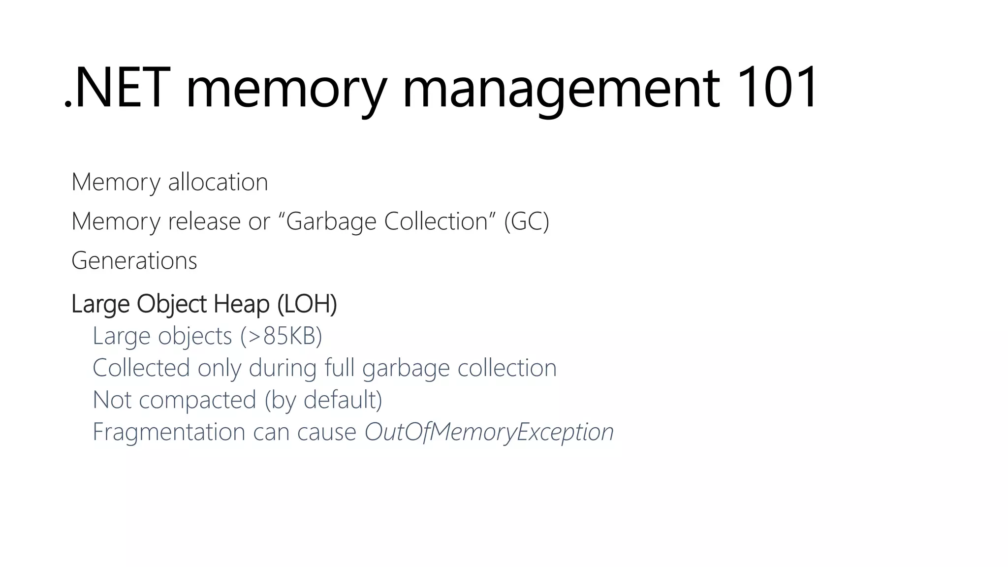 .NET memory management 101
Memory allocation
Memory release or “Garbage Collection” (GC)
Generations
Large Object Heap (LOH)
Large objects (>85KB)
Collected only during full garbage collection
Not compacted (by default)
Fragmentation can cause OutOfMemoryException
 
