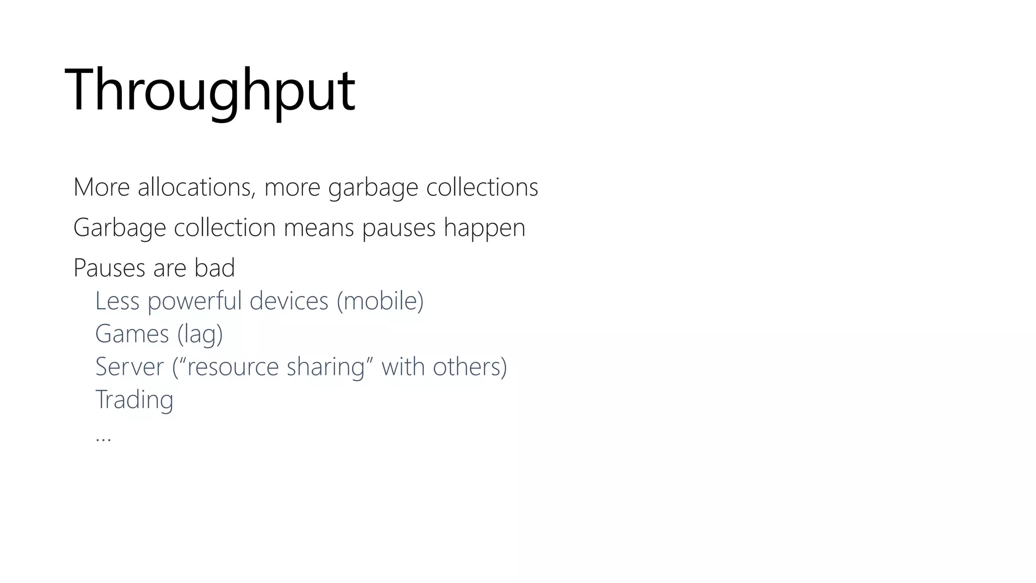 Throughput
More allocations, more garbage collections
Garbage collection means pauses happen
Pauses are bad
Less powerful devices (mobile)
Games (lag)
Server (“resource sharing” with others)
Trading
…
 