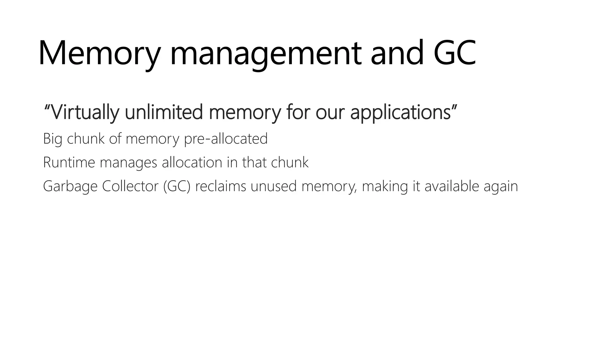 Memory management and GC
“Virtually unlimited memory for our applications”
Big chunk of memory pre-allocated
Runtime manages allocation in that chunk
Garbage Collector (GC) reclaims unused memory, making it available again
 