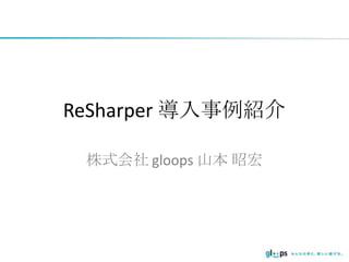 ReSharper 導入事例紹介
株式会社 gloops 山本 昭宏
 