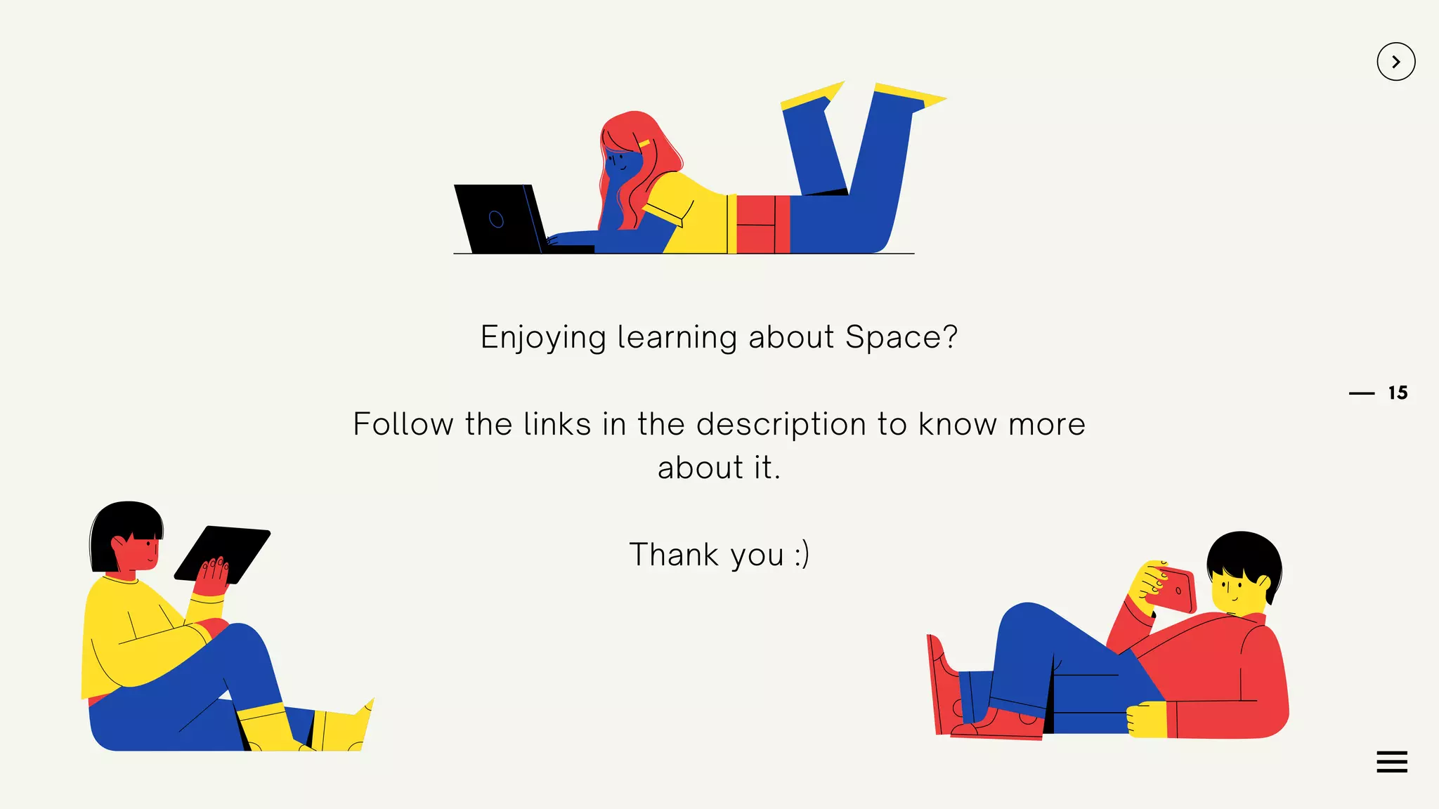 15
Enjoying learning about Space?
Follow the links in the description to know more
about it.
Thank you :)
 