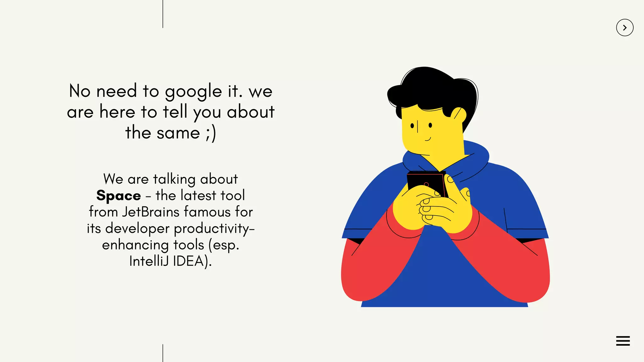 No need to google it. we
are here to tell you about
the same ;)
We are talking about
Space - the latest tool
from JetBrains famous for
its developer productivity-
enhancing tools (esp.
IntelliJ IDEA).
 