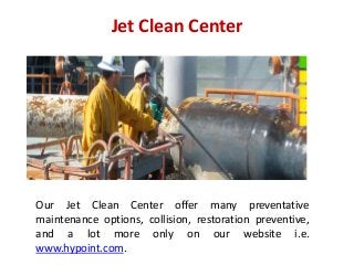 Jet Clean Center
Our Jet Clean Center offer many preventative
maintenance options, collision, restoration preventive,
and a lot more only on our website i.e.
www.hypoint.com.
 