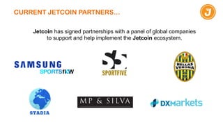 CURRENT JETCOIN PARTNERS…
Jetcoin has signed partnerships with a panel of global companies
to support and help implement the Jetcoin ecosystem.
 