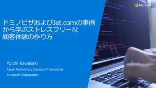 ドミノピザおよびJet.comの事例
から学ぶストレスフリーな
顧客体験の作り方
Yoichi Kawasaki
Azure Technology Solution Professional
Microsoft Corporation
 