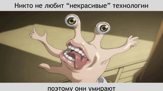 Никто не любит “некрасивые” технологии
поэтому они умирают
 