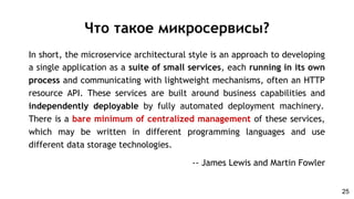 In short, the microservice architectural style is an approach to developing
a single application as a suite of small services, each running in its own
process and communicating with lightweight mechanisms, often an HTTP
resource API. These services are built around business capabilities and
independently deployable by fully automated deployment machinery.
There is a bare minimum of centralized management of these services,
which may be written in different programming languages and use
different data storage technologies.
-- James Lewis and Martin Fowler
Что такое микросервисы?
25
 