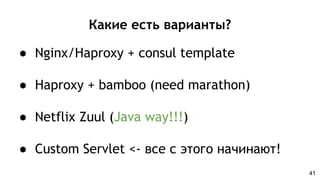 Какие есть варианты?
● Nginx/Haproxy + consul template
● Haproxy + bamboo (need marathon)
● Netflix Zuul (Java way!!!)
● Custom Servlet <- все с этого начинают!
41
 
