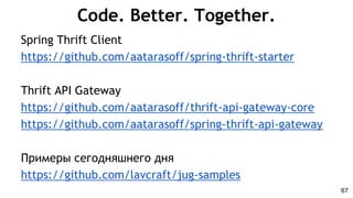 Code. Better. Together.
Spring Thrift Client
https://github.com/aatarasoff/spring-thrift-starter
Thrift API Gateway
https://github.com/aatarasoff/thrift-api-gateway-core
https://github.com/aatarasoff/spring-thrift-api-gateway
Примеры сегодняшнего дня
https://github.com/lavcraft/jug-samples
67
 