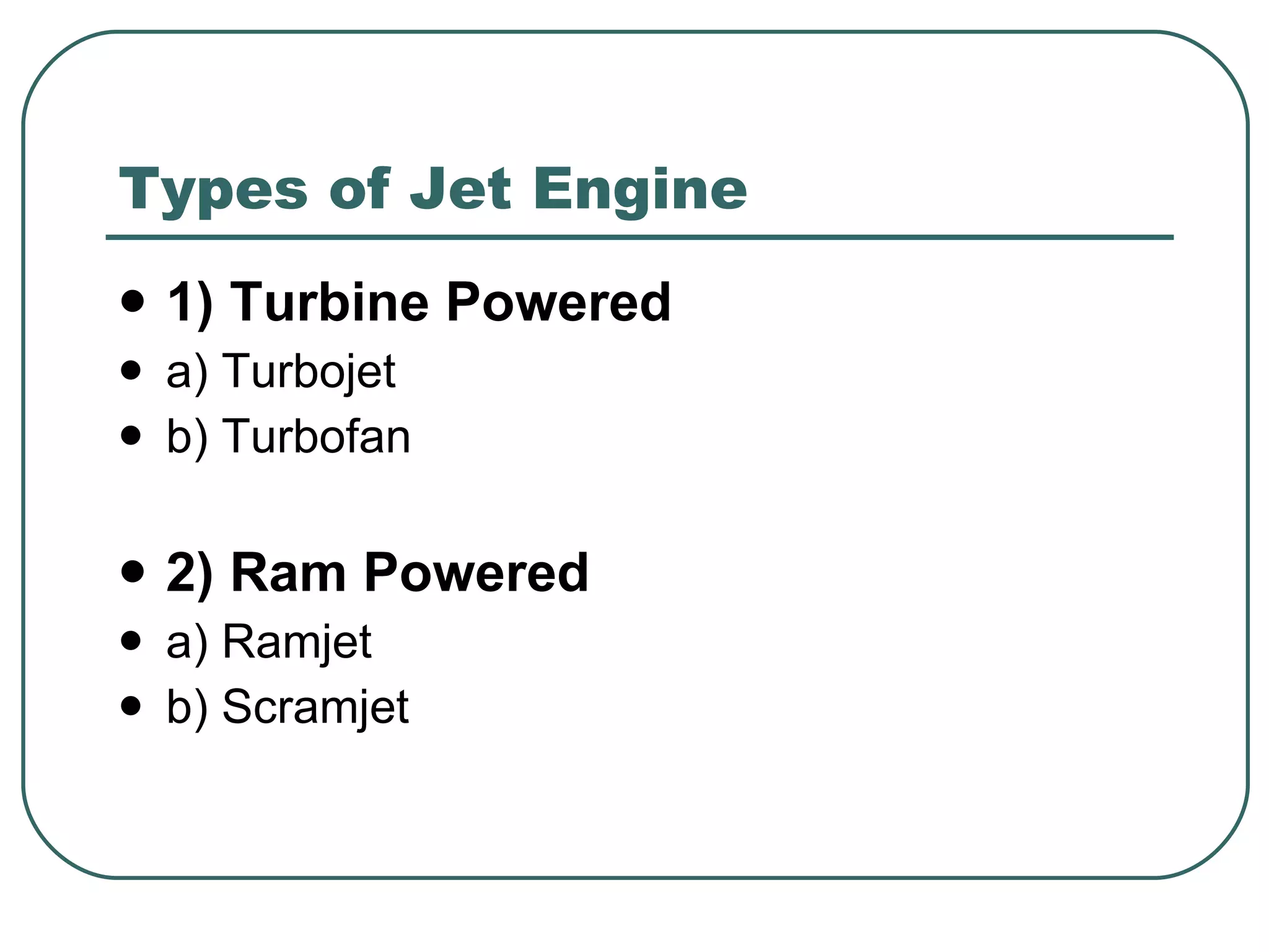 Types of Jet Engine 1) Turbine Powered a) Turbojet b) Turbofan 2) Ram Powered a) Ramjet b) Scramjet 