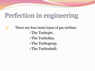 Perfection in engineering
 There are four main types of gas turbine:
•The Turbojet ,
•The Turbofan,
•The Turboprop,
•The Turboshaft.
 