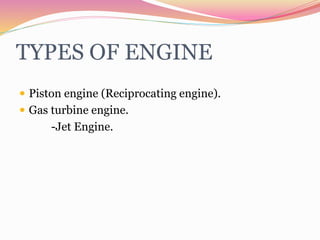 TYPES OF ENGINE
 Piston engine (Reciprocating engine).
 Gas turbine engine.
-Jet Engine.
 