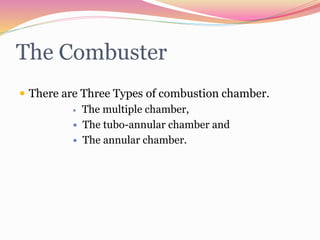 The Combuster
 There are Three Types of combustion chamber.
 The multiple chamber,
 The tubo-annular chamber and
 The annular chamber.
 