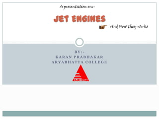 A presentation on:-


Jet Engines
                        And How they works




       BY:-
 KARAN PRABHAKAR
ARYABHATTA COLLEGE
 