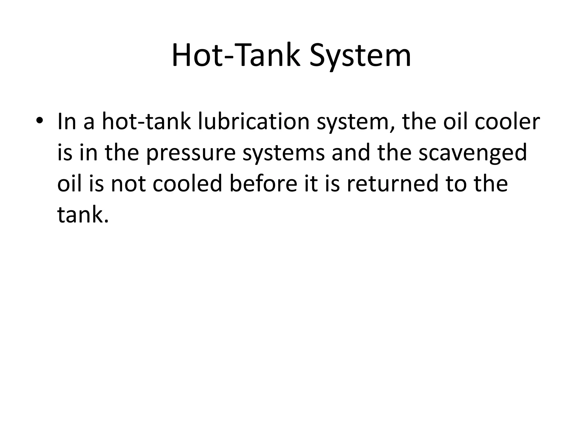 Hot-Tank System
• In a hot-tank lubrication system, the oil cooler
is in the pressure systems and the scavenged
oil is not cooled before it is returned to the
tank.
 
