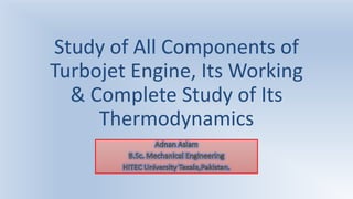 Study of All Components of
Turbojet Engine, Its Working
& Complete Study of Its
Thermodynamics
 