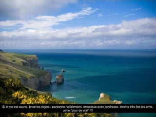 Si la vie est courte, brise les règles ; pardonne rapidemlent, embrasse avec tendresse, étreins très fort tes amis,
                                                aime “pour de vrai” !!!!
 