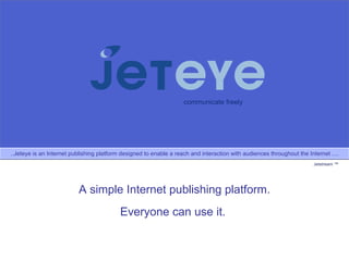 communicate freely ..Jeteye is an Internet publishing platform designed to enable a reach and interaction with audiences throughout the Internet ....  Jetstream ™ A simple Internet publishing platform. Everyone can use it.  