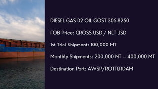 DIESEL GAS D2 OIL GOST 305-8250
FOB Price: GROSS USD / NET USD
1st Trial Shipment: 100,000 MT
Monthly Shipments: 200,000 M...