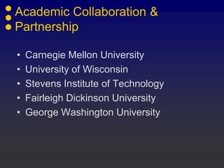 Academic Collaboration &
Partnership

•   Carnegie Mellon University
•   University of Wisconsin
•   Stevens Institute of Technology
•   Fairleigh Dickinson University
•   George Washington University
 