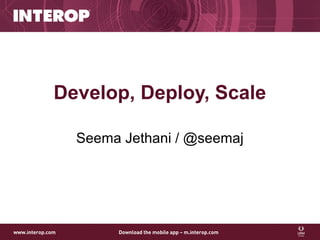 Develop, Deploy, Scale
Seema Jethani / @seemaj
 