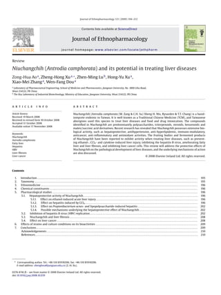 Journal of Ethnopharmacology 121 (2009) 194–212
Contents lists available at ScienceDirect
Journal of Ethnopharmacology
journal homepage: www.elsevier.com/locate/jethpharm
Review
Niuchangchih (Antrodia camphorata) and its potential in treating liver diseases
Zong-Hua Aoa
, Zheng-Hong Xua,∗
, Zhen-Ming Lub
, Hong-Yu Xua
,
Xiao-Mei Zhanga
, Wen-Fang Doua
a
Laboratory of Pharmaceutical Engineering, School of Medicine and Pharmaceutics, Jiangnan University, No. 1800 Lihu Road,
Wuxi 214122, PR China
b
The Key Laboratory of Industrial Biotechnology, Ministry of Education, Jiangnan University, Wuxi 214122, PR China
a r t i c l e i n f o
Article history:
Received 19 March 2008
Received in revised form 30 October 2008
Accepted 31 October 2008
Available online 17 November 2008
Keywords:
Niuchangchih
Antrodia camphorata
Fatty liver
Hepatitis
HBV
Liver ﬁbrosis
Liver cancer
a b s t r a c t
Niuchangchih (Antrodia camphorata (M. Zang & C.H. Su) Sheng H. Wu, Ryvarden & T.T. Chang) is a basid-
iomycete endemic to Taiwan. It is well known as a Traditional Chinese Medicine (TCM), and Taiwanese
aborigines used this species to treat liver diseases and food and drug intoxication. The compounds
identiﬁed in Niuchangchih are predominantly polysaccharides, triterpenoids, steroids, benzenoids and
maleic/succinic acid derivatives. Recent research has revealed that Niuchangchih possesses extensive bio-
logical activity, such as hepatoprotective, antihypertensive, anti-hyperlipidemic, immuno-modulatory,
anticancer, anti-inﬂammatory and antioxidant activities. The fruiting bodies and fermented products
of Niuchangchih have been reported to exhibit activity when treating liver diseases, such as prevent-
ing ethanol-, CCl4- and cytokine-induced liver injury, inhibiting the hepatitis B virus, ameliorating fatty
liver and liver ﬁbrosis, and inhibiting liver cancer cells. This review will address the protective effects of
Niuchangchih on the pathological development of liver diseases, and the underlying mechanisms of action
are also discussed.
© 2008 Elsevier Ireland Ltd. All rights reserved.
Contents
1. Introduction . . . . . . . . . . . . . . . . . . . . . . . . . . . . . . . . . . . . . . . . . . . . . . . . . . . . . . . . . . . . . . . . . . . . . . . . . . . . . . . . . . . . . . . . . . . . . . . . . . . . . . . . . . . . . . . . . . . . . . . . . . . . . . . . . . . . . . . . . 195
2. Taxonomy . . . . . . . . . . . . . . . . . . . . . . . . . . . . . . . . . . . . . . . . . . . . . . . . . . . . . . . . . . . . . . . . . . . . . . . . . . . . . . . . . . . . . . . . . . . . . . . . . . . . . . . . . . . . . . . . . . . . . . . . . . . . . . . . . . . . . . . . . . . 195
3. Ethnomedicine . . . . . . . . . . . . . . . . . . . . . . . . . . . . . . . . . . . . . . . . . . . . . . . . . . . . . . . . . . . . . . . . . . . . . . . . . . . . . . . . . . . . . . . . . . . . . . . . . . . . . . . . . . . . . . . . . . . . . . . . . . . . . . . . . . . . . . 196
4. Chemical constituents . . . . . . . . . . . . . . . . . . . . . . . . . . . . . . . . . . . . . . . . . . . . . . . . . . . . . . . . . . . . . . . . . . . . . . . . . . . . . . . . . . . . . . . . . . . . . . . . . . . . . . . . . . . . . . . . . . . . . . . . . . . . . . 196
5. Pharmacological studies . . . . . . . . . . . . . . . . . . . . . . . . . . . . . . . . . . . . . . . . . . . . . . . . . . . . . . . . . . . . . . . . . . . . . . . . . . . . . . . . . . . . . . . . . . . . . . . . . . . . . . . . . . . . . . . . . . . . . . . . . . . . 196
5.1. Hepatoprotective activity of Niuchangchih. . . . . . . . . . . . . . . . . . . . . . . . . . . . . . . . . . . . . . . . . . . . . . . . . . . . . . . . . . . . . . . . . . . . . . . . . . . . . . . . . . . . . . . . . . . . . . . . . . 196
5.1.1. Effect on ethanol-induced acute liver injury . . . . . . . . . . . . . . . . . . . . . . . . . . . . . . . . . . . . . . . . . . . . . . . . . . . . . . . . . . . . . . . . . . . . . . . . . . . . . . . . . . . . . . . 196
5.1.2. Effect on hepatitis induced by CCl4 . . . . . . . . . . . . . . . . . . . . . . . . . . . . . . . . . . . . . . . . . . . . . . . . . . . . . . . . . . . . . . . . . . . . . . . . . . . . . . . . . . . . . . . . . . . . . . . . 196
5.1.3. Effect on Propionibacterium acnes- and lipopolysaccharide-induced hepatitis . . . . . . . . . . . . . . . . . . . . . . . . . . . . . . . . . . . . . . . . . . . . . . . . . . . 202
5.1.4. Possible mechanisms underlying the hepatoprotective effect of Niuchangchih . . . . . . . . . . . . . . . . . . . . . . . . . . . . . . . . . . . . . . . . . . . . . . . . . . 202
5.2. Inhibition of hepatitis B virus (HBV) replication . . . . . . . . . . . . . . . . . . . . . . . . . . . . . . . . . . . . . . . . . . . . . . . . . . . . . . . . . . . . . . . . . . . . . . . . . . . . . . . . . . . . . . . . . . . . 202
5.3. Niuchangchih and liver ﬁbrosis . . . . . . . . . . . . . . . . . . . . . . . . . . . . . . . . . . . . . . . . . . . . . . . . . . . . . . . . . . . . . . . . . . . . . . . . . . . . . . . . . . . . . . . . . . . . . . . . . . . . . . . . . . . . . 208
5.4. Effect on liver cancer . . . . . . . . . . . . . . . . . . . . . . . . . . . . . . . . . . . . . . . . . . . . . . . . . . . . . . . . . . . . . . . . . . . . . . . . . . . . . . . . . . . . . . . . . . . . . . . . . . . . . . . . . . . . . . . . . . . . . . . . 208
6. Effects of strains and culture conditions on its bioactivities . . . . . . . . . . . . . . . . . . . . . . . . . . . . . . . . . . . . . . . . . . . . . . . . . . . . . . . . . . . . . . . . . . . . . . . . . . . . . . . . . . . . . . . 209
7. Conclusions. . . . . . . . . . . . . . . . . . . . . . . . . . . . . . . . . . . . . . . . . . . . . . . . . . . . . . . . . . . . . . . . . . . . . . . . . . . . . . . . . . . . . . . . . . . . . . . . . . . . . . . . . . . . . . . . . . . . . . . . . . . . . . . . . . . . . . . . . . 209
Acknowledgements . . . . . . . . . . . . . . . . . . . . . . . . . . . . . . . . . . . . . . . . . . . . . . . . . . . . . . . . . . . . . . . . . . . . . . . . . . . . . . . . . . . . . . . . . . . . . . . . . . . . . . . . . . . . . . . . . . . . . . . . . . . . . . . . . 210
References. . . . . . . . . . . . . . . . . . . . . . . . . . . . . . . . . . . . . . . . . . . . . . . . . . . . . . . . . . . . . . . . . . . . . . . . . . . . . . . . . . . . . . . . . . . . . . . . . . . . . . . . . . . . . . . . . . . . . . . . . . . . . . . . . . . . . . . . . . . 210
∗ Corresponding author. Tel.: +86 510 85918206; fax: +86 510 85918206.
E-mail address: zhenghxu@jiangnan.edu.cn (Z.-H. Xu).
0378-8741/$ – see front matter © 2008 Elsevier Ireland Ltd. All rights reserved.
doi:10.1016/j.jep.2008.10.039
 