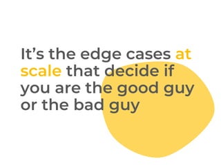 Its the edge cases at
scale that decide if
you are the good guy
or the bad guy
 