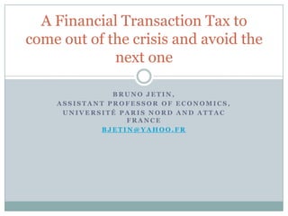 Bruno Jetin, Assistant professor of Economics, Université Paris Nord and ATTAC France bjetin@yahoo.fr A Financial Transaction Tax to come out of the crisis and avoid the next one 
