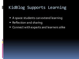 KidBlog Supports Learning
 A space students can extend learning
 Reflection and sharing
 Connect with experts and learners alike
 