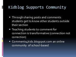 Kidblog Supports Community
 Through sharing posts and comments
students get to know other students outside
their section
 Teaching students to comment for
connection is transformative (connection not
correction)
 Comments4kids.blogspot.com an online
community of school-based
 