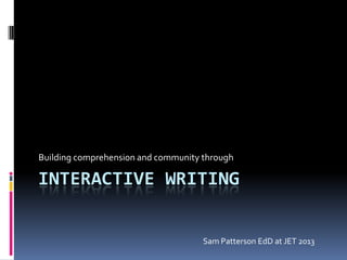 INTERACTIVE WRITING
Building comprehension and community through
Sam Patterson EdD at JET 2013
@SamPatue #JET13
 