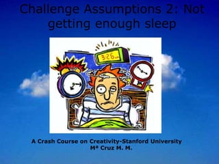 Challenge Assumptions 2: Not
    getting enough sleep




 A Crash Course on Creativity-Stanford University
                   Mª Cruz M. M.
 
