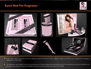 Karen Mok The Fragrance




Karen Mok, Hong Kong idol and role model, launched the first ever Asian celebrity fragrance. JETLAG was charged with creating all
collaterals and branding.

 All design key were aligned with the brand essence of being independent, breaking free from conventions, showing confidence and
strength, with a distinct sensual sensibility. The brand was successfully launched in end 2008.
 
