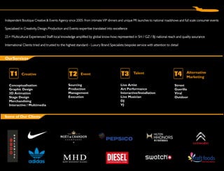 Independent Boutique Creative & Events Agency since 2005: from intimate VIP dinners and unique PR launches to national roadshows and full scale consumer events

Specialised in Creativity, Design, Production and Events: expertise translated into excellence

25+ Multicultural Experienced Staff: local knowledge amplified by global know-how; represented in SH / GZ / BJ: national reach and quality assurance

International Clients: tried and trusted to the highest standard - Luxury Brand Specialists: bespoke service with attention to detail


OurServices


            Creative                                      Event                                   Talent                                 Alternative
                                                                                                                                         Marketing

   Conceptualisation                            Sourcing                                Live Artist                               Street
   Graphic Design                               Production                              Art Performance                           Guerilla
   3D Animation                                 Management                              Interactive/Installation                  Viral
   Stage Design                                 Execution                               Live Musician                             Outdoor
   Merchandising                                                                        DJ
   Interactive / Multimedia                                                             VJ


Some of Our Clients
 