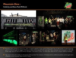 Mountain Dew :
Celebrity and Neon Pack PR Event




  Mountain Dew wanted to announce their 1st signed celebrity in the world, Chang Chen Yue as well as the 1st neon beverage
  pack in China through the biggest CSD launch event of the year. JETLAG took over Mao Livehouse and recreated a a fulll scale
  street stage setup for the world famous Yamakasi - first time in China - to show their skills and for a unique celebrity revealing.

  High returns from the media on all popular online portals. The inclusion of Yamakasi led to additional publicity and brought extra
  credibility to the Mountain Dew brand in China.
 