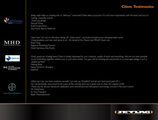 Client Testimonies

Jetlag really helps us creating lots of “delicious” memories! Great ideas is just part of it and more importantly with the heart and soul of
making impactful events!
Thank you Jetlag!
Samuel Chow
Kraft Foods China
Asia Pacific Biscuit Platforms



Hear hear! As I am on the plane taking off. Great event - successful and glamorous and great team work.
Congratulations and very well done to all. On behalf of the Maison and MHAP, thank you.
Ruby Tang
Regional Marketing Director
Moet Hennessy Asia Pacific


Firstly, great job of Jetlag team! Client is totally impressed by your creativity, quality of work and everything. We are not even possible
to put everything together without you in such short notice. You guys did an amazing job and proves to us once again Jetlag is such a
reliable partner!
Meiling Wee
Senior Director, Shanghai
Edelman




What can I say, you have outdone yourself. I can only say "Ezcellent" and all your hard work paid off :-)
For me personally, was proud to be a part of this winning team and a great way to close this chapter of life.
Thank you for all your hardwork, dedication and commitment and the passion and energy you put in this year's event.
Dr. AzitaOwlia
Sr. Vice President
Bayer MaterialScience
 