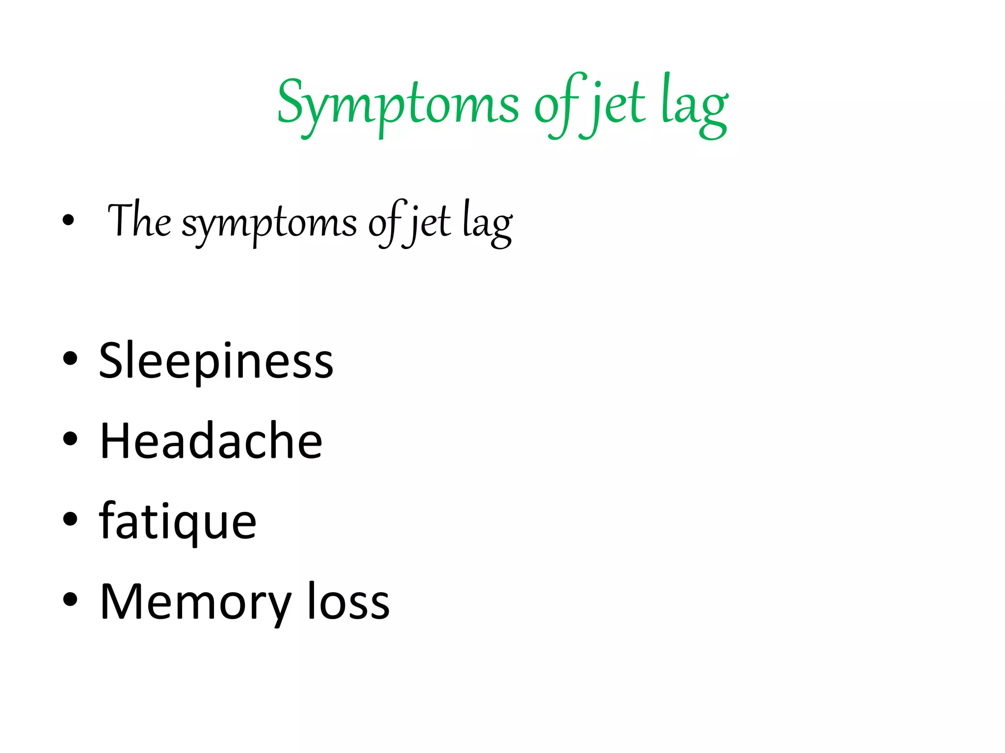 Symptoms of jet lag
• The symptoms of jet lag
• Sleepiness
• Headache
• fatique
• Memory loss
 